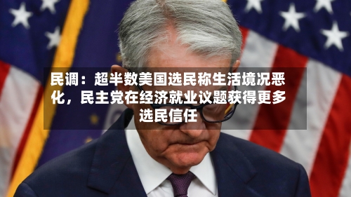 民调：超半数美国选民称生活境况恶化，民主党在经济就业议题获得更多选民信任-第3张图片