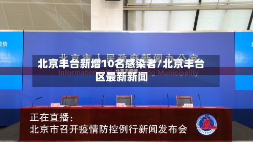北京丰台新增10名感染者/北京丰台区最新新闻