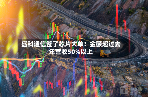 盛科通信签了芯片大单！金额超过去年营收50%以上