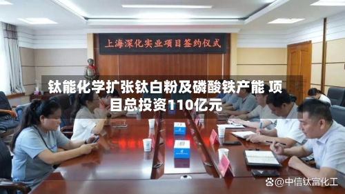 钛能化学扩张钛白粉及磷酸铁产能 项目总投资110亿元