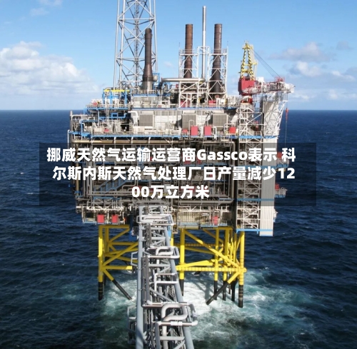 挪威天然气运输运营商Gassco表示 科尔斯内斯天然气处理厂日产量减少1200万立方米-第2张图片