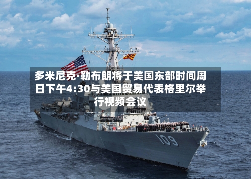 多米尼克·勒布朗将于美国东部时间周日下午4:30与美国贸易代表格里尔举行视频会议
