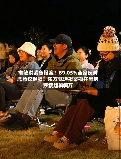 俞敏洪紧急报案！89.05%商家反对恶意仅退款！东方甄选报案撕开黑灰产，比较高涉案超300万-第2张图片