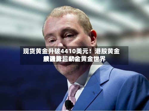 现货黄金升破4410美元！港股黄金股强势，紫金黄金世界绩后涨超6%-第2张图片