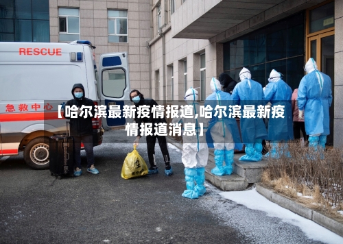 【哈尔滨最新疫情报道,哈尔滨最新疫情报道消息】-第3张图片