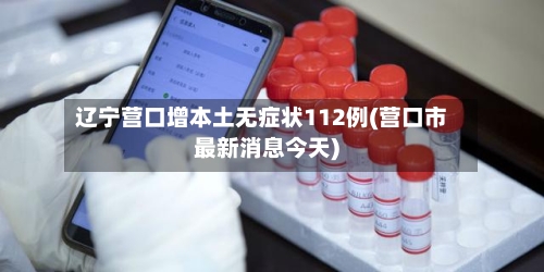 辽宁营口增本土无症状112例(营口市最新消息今天)
