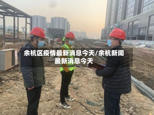 余杭区疫情最新消息今天/余杭新闻最新消息今天-第3张图片
