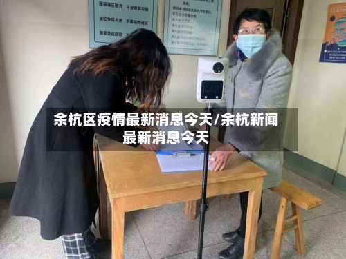 余杭区疫情最新消息今天/余杭新闻最新消息今天