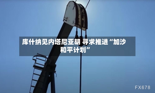 库什纳见内塔尼亚胡 寻求推进“加沙和平计划	”-第2张图片