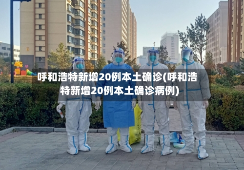 呼和浩特新增20例本土确诊(呼和浩特新增20例本土确诊病例)-第2张图片