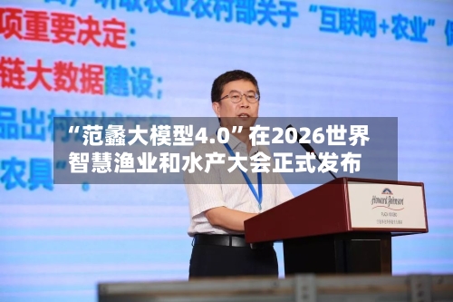 “范蠡大模型4.0”在2026世界智慧渔业和水产大会正式发布-第2张图片