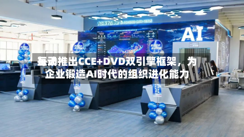 每天互动推出CCE+DVD双引擎框架，为企业锻造AI时代的组织进化能力-第3张图片