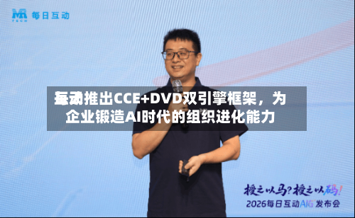 每天互动推出CCE+DVD双引擎框架，为企业锻造AI时代的组织进化能力-第2张图片