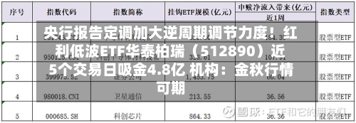 央行报告定调加大逆周期调节力度!红利低波ETF华泰柏瑞(512890)近5个交易日吸金4.8亿 机构:金秋行情可期-第2张图片