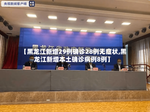 【黑龙江新增29例确诊28例无症状,黑龙江新增本土确诊病例8例】