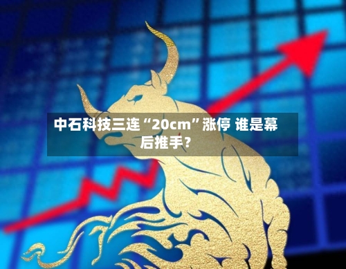 中石科技三连“20cm”涨停 谁是幕后推手？