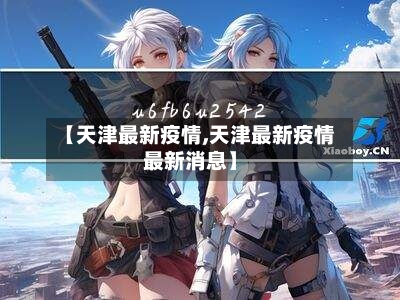 【天津最新疫情,天津最新疫情最新消息】-第2张图片