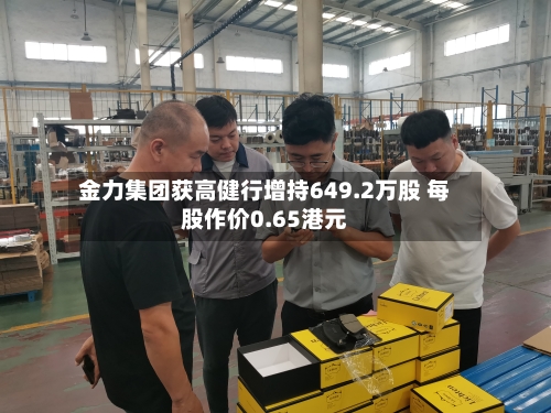 金力集团获高健行增持649.2万股 每股作价0.65港元