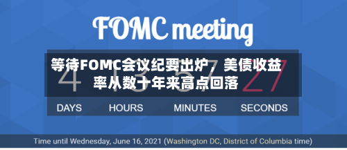 等待FOMC会议纪要出炉，美债收益率从数十年来高点回落