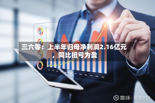 三六零：上半年归母净利润2.16亿元	，同比扭亏为盈-第2张图片