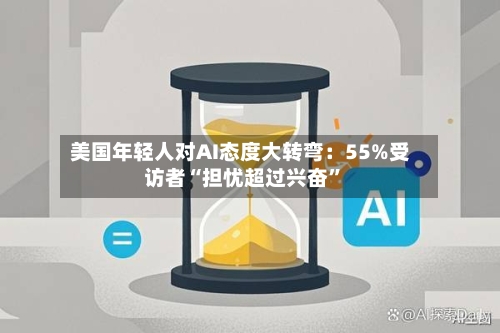 美国年轻人对AI态度大转弯：55%受访者“担忧超过兴奋”-第2张图片