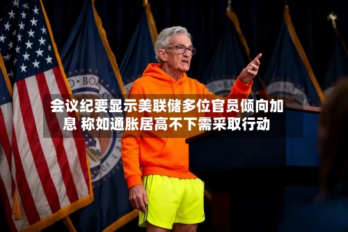 会议纪要显示美联储多位官员倾向加息 称如通胀居高不下需采取行动-第2张图片
