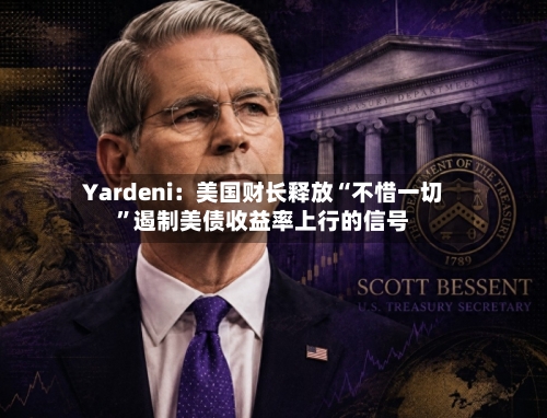 Yardeni：美国财长释放“不惜一切	”遏制美债收益率上行的信号-第2张图片