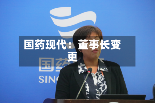 国药现代：董事长变更-第2张图片