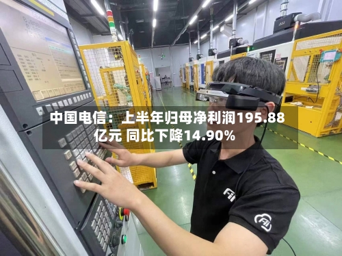 中国电信：上半年归母净利润195.88亿元 同比下降14.90%