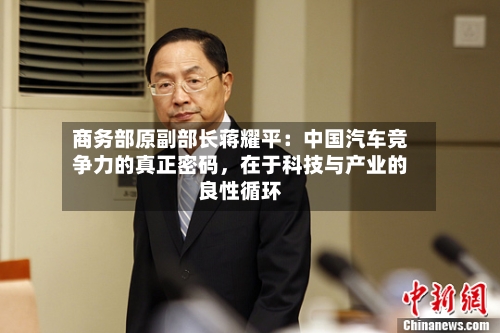 商务部原副部长蒋耀平：中国汽车竞争力的真正密码，在于科技与产业的良性循环-第2张图片