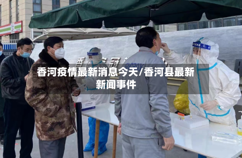 香河疫情最新消息今天/香河县最新新闻事件-第3张图片
