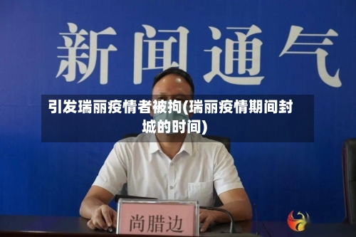 引发瑞丽疫情者被拘(瑞丽疫情期间封城的时间)-第3张图片
