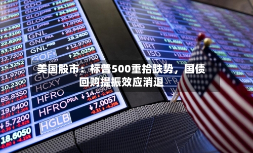 美国股市：标普500重拾跌势，国债回购提振效应消退-第2张图片