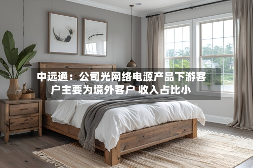 中远通：公司光网络电源产品下游客户主要为境外客户 收入占比小