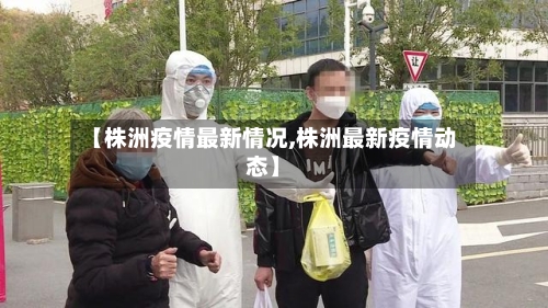 【株洲疫情最新情况,株洲最新疫情动态】