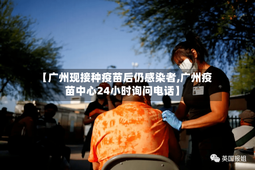 【广州现接种疫苗后仍感染者,广州疫苗中心24小时询问电话】