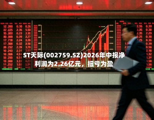 ST天际(002759.SZ)2026年中报净利润为2.26亿元，扭亏为盈-第2张图片