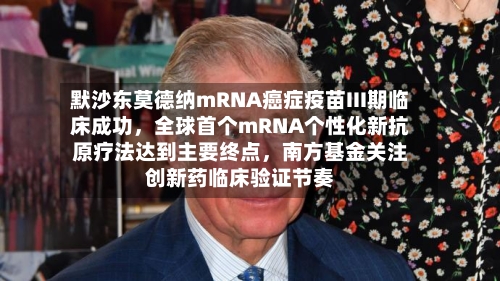默沙东莫德纳mRNA癌症疫苗III期临床成功，全球首个mRNA个性化新抗原疗法达到主要终点	，南方基金关注创新药临床验证节奏-第2张图片