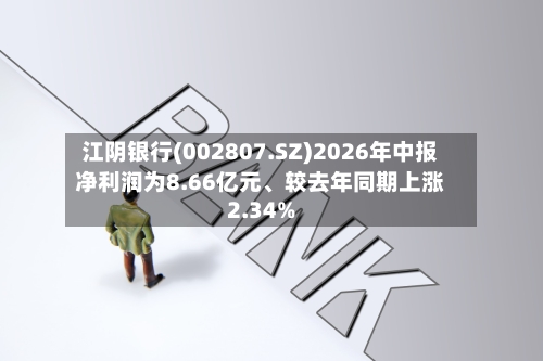 江阴银行(002807.SZ)2026年中报净利润为8.66亿元、较去年同期上涨2.34%-第2张图片