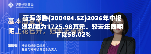 蓝海华腾(300484.SZ)2026年中报净利润为1725.98万元、较去年同期下降58.02%-第3张图片