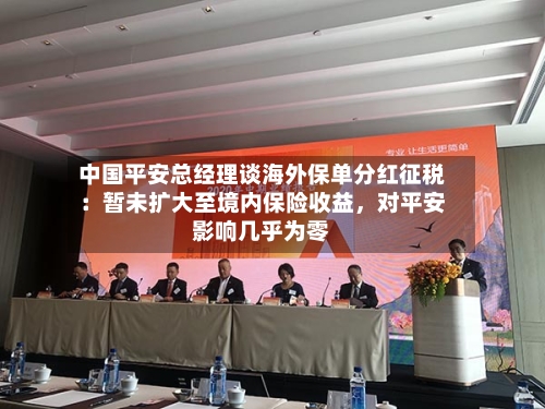 中国平安总经理谈海外保单分红征税：暂未扩大至境内保险收益	，对平安影响几乎为零-第2张图片