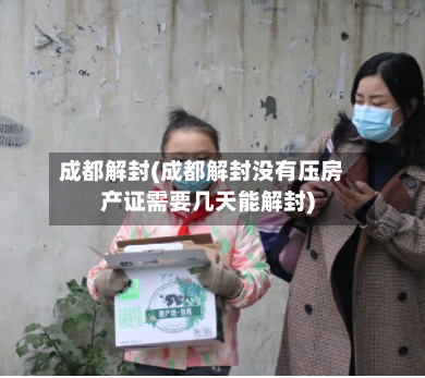 成都解封(成都解封没有压房产证需要几天能解封)