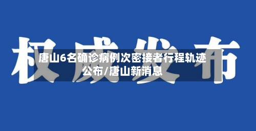 唐山6名确诊病例次密接者行程轨迹公布/唐山新消息