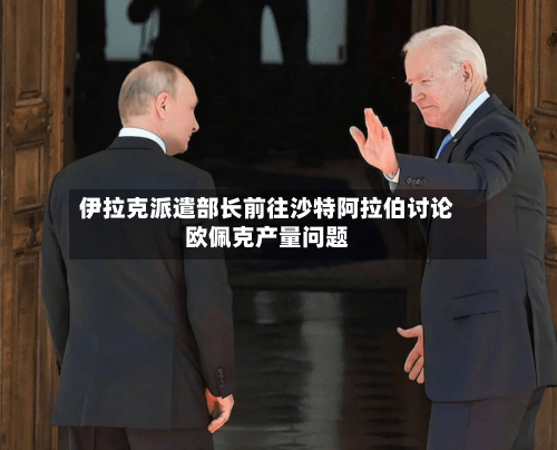 伊拉克派遣部长前往沙特阿拉伯讨论欧佩克产量问题