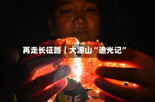 再走长征路｜大凉山“追光记”-第3张图片