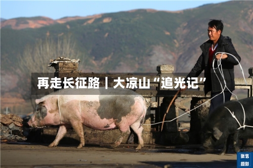 再走长征路｜大凉山“追光记	”-第2张图片