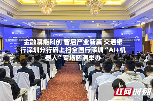 金融赋能科创 智启产业新篇 交通银行深圳分行码上扫全国行深圳“AI+机器人	”专场圆满举办-第3张图片