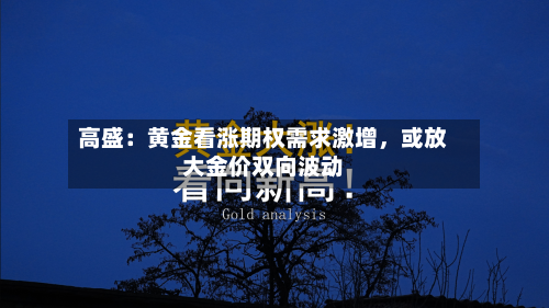 高盛：黄金看涨期权需求激增，或放大金价双向波动-第2张图片