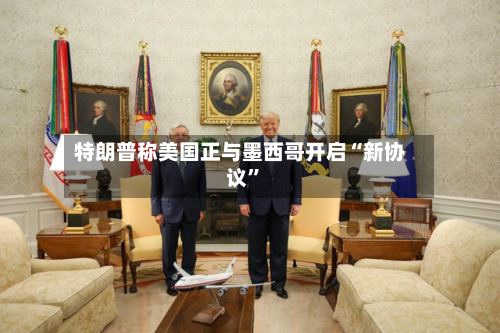特朗普称美国正与墨西哥开启“新协议”-第2张图片