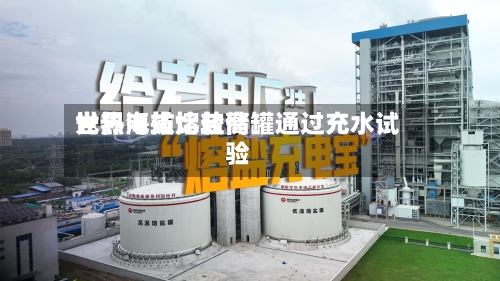 世界海拔比较高光热电站熔盐储罐通过充水试验